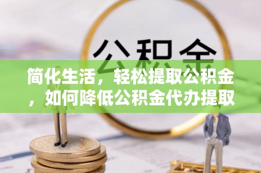 定西简化生活，轻松提取公积金，如何降低公积金代办提取的费用？