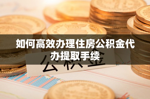 定西如何高效办理住房公积金代办提取手续