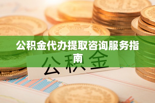 定西公积金代办提取咨询服务指南