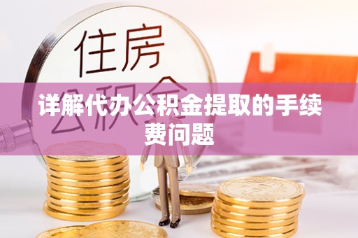 定西详解代办公积金提取的手续费问题