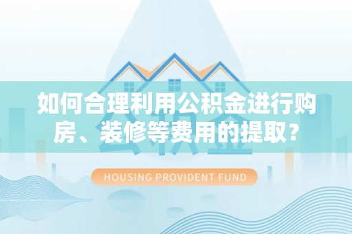 定西如何合理利用公积金进行购房、装修等费用的提取？