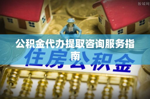定西公积金代办提取咨询服务指南