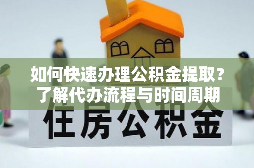 定西如何快速办理公积金提取？了解代办流程与时间周期