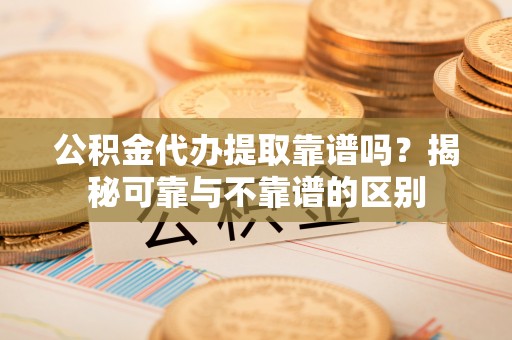 定西公积金代办提取靠谱吗？揭秘可靠与不靠谱的区别