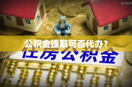 定西公积金提取可否代办？