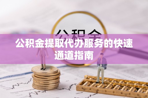 定西公积金提取代办服务的快速通道指南