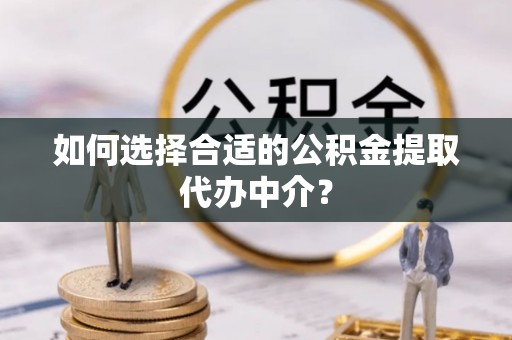 定西如何选择合适的公积金提取代办中介？