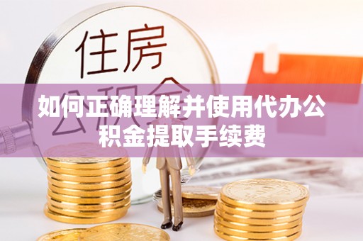 定西如何正确理解并使用代办公积金提取手续费