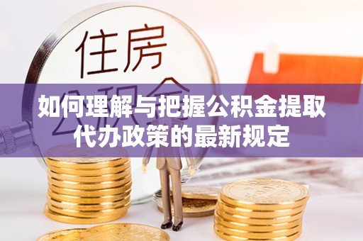 定西如何理解与把握公积金提取代办政策的最新规定