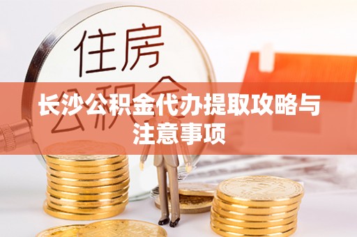 定西长沙公积金代办提取攻略与注意事项