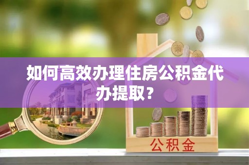 定西如何高效办理住房公积金代办提取？