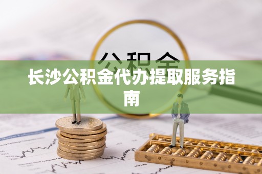定西长沙公积金代办提取服务指南