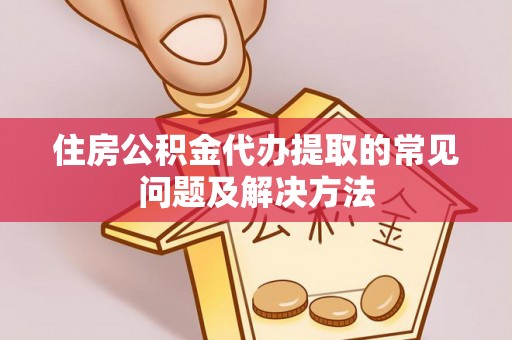 定西住房公积金代办提取的常见问题及解决方法