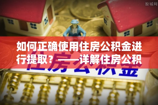 定西如何正确使用住房公积金进行提取？——详解住房公积金代办提取流程与注意事项