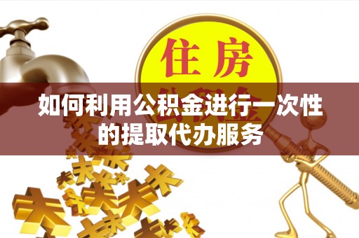 定西如何利用公积金进行一次性的提取代办服务