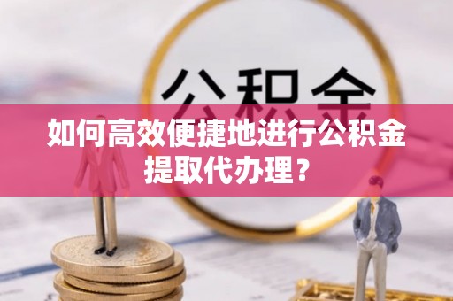 定西如何高效便捷地进行公积金提取代办理？