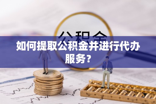 定西如何提取公积金并进行代办服务？