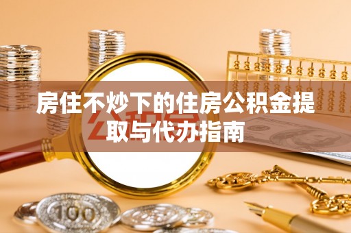 定西房住不炒下的住房公积金提取与代办指南