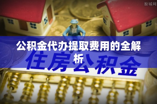 定西公积金代办提取费用的全解析