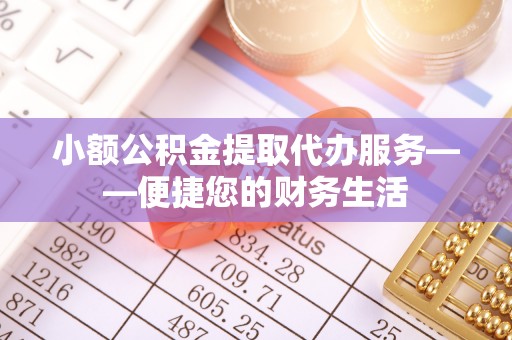 定西小额公积金提取代办服务——便捷您的财务生活