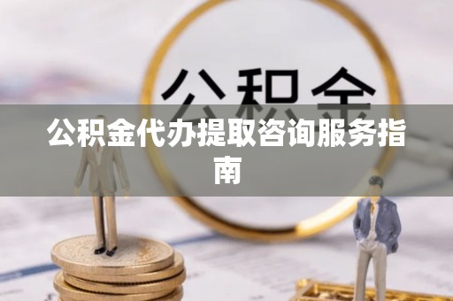 定西公积金代办提取咨询服务指南