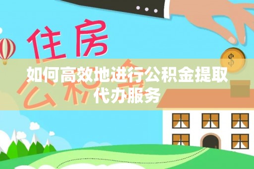 定西如何高效地进行公积金提取代办服务