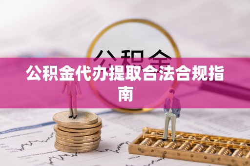 定西公积金代办提取合法合规指南