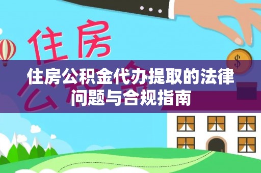 定西住房公积金代办提取的法律问题与合规指南