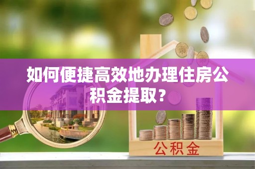 定西如何便捷高效地办理住房公积金提取？