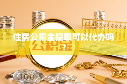 定西住房公积金提取可以代办吗？