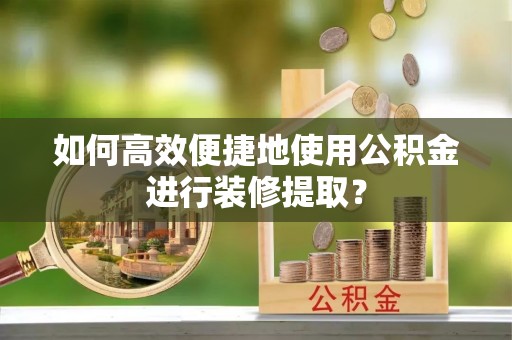 定西如何高效便捷地使用公积金进行装修提取？