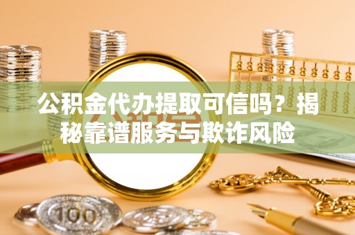定西公积金代办提取可信吗？揭秘靠谱服务与欺诈风险