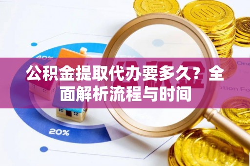定西公积金提取代办要多久？全面解析流程与时间