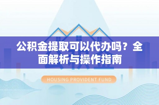 定西公积金提取可以代办吗？全面解析与操作指南