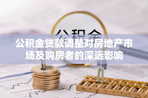 定西公积金贷款调整对房地产市场及购房者的深远影响