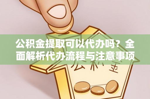 定西公积金提取可以代办吗？全面解析代办流程与注意事项