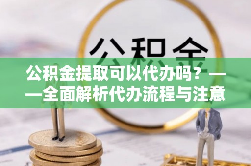 定西公积金提取可以代办吗？——全面解析代办流程与注意事项