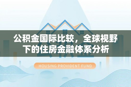 定西公积金国际比较，全球视野下的住房金融体系分析